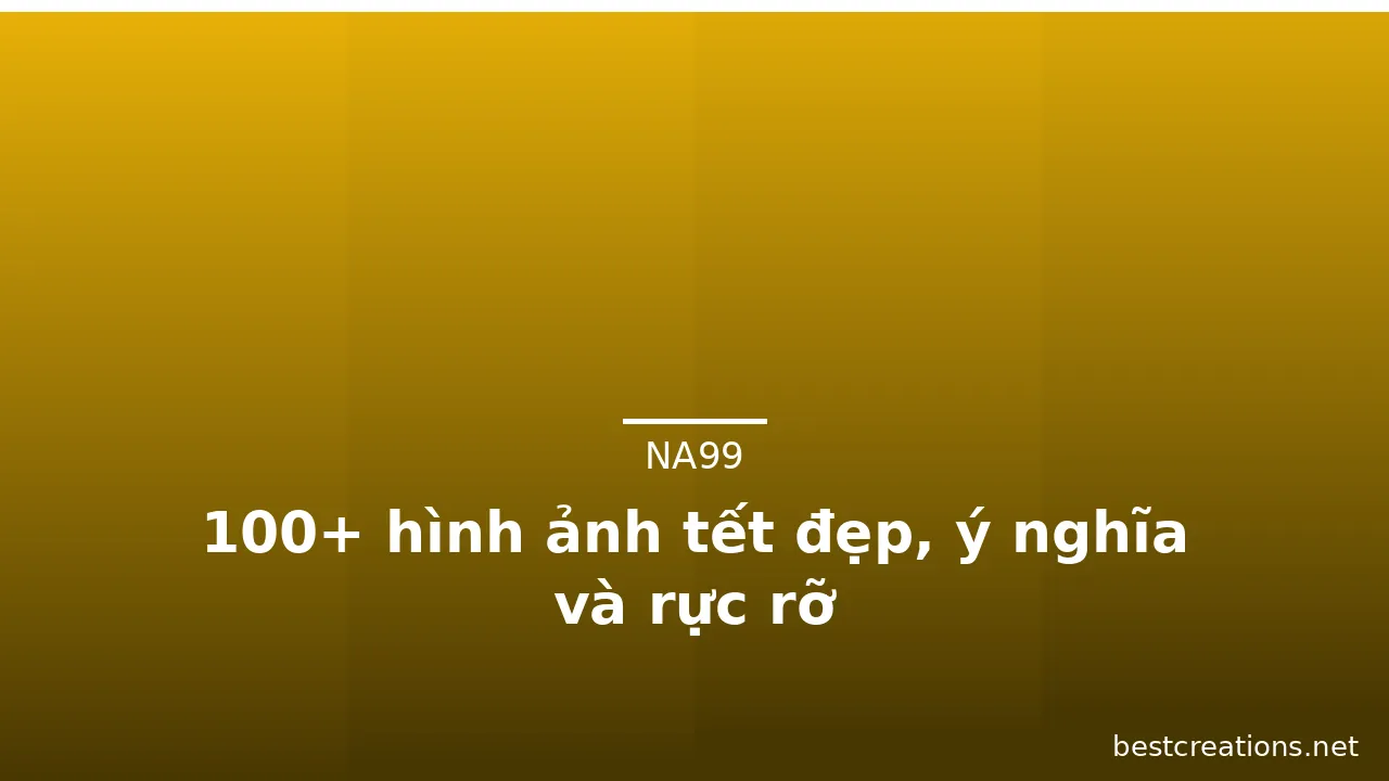 100+ hình ảnh tết đẹp, ý nghĩa và rực rỡ