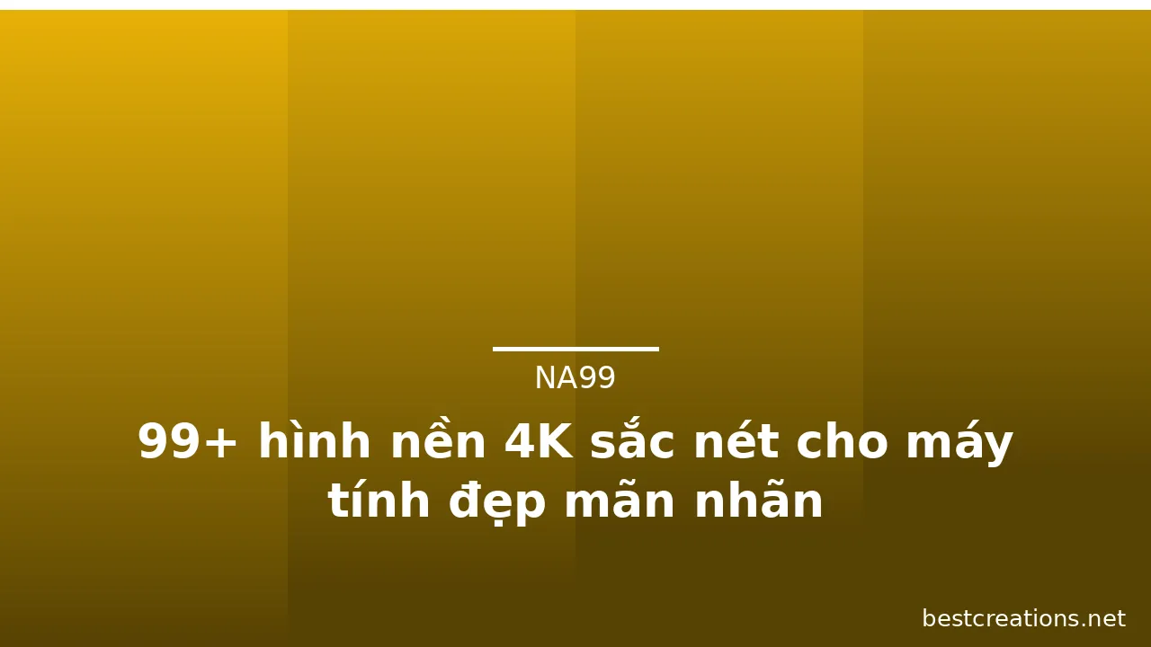 99+ hình nền 4K sắc nét cho máy tính đẹp mãn nhãn