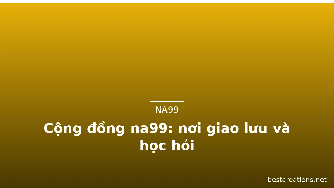 Cộng đồng na99: nơi giao lưu và học hỏi