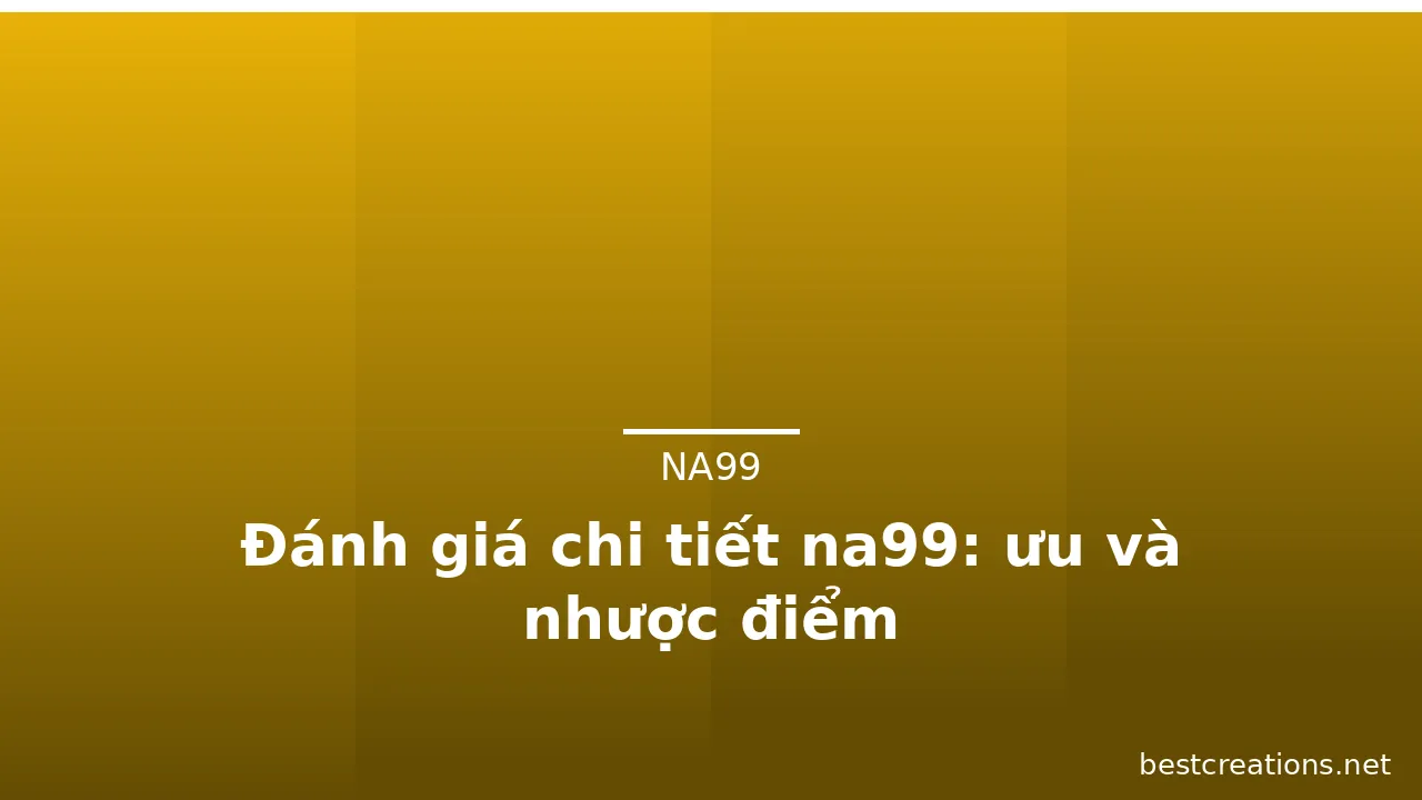Đánh giá chi tiết na99: ưu và nhược điểm