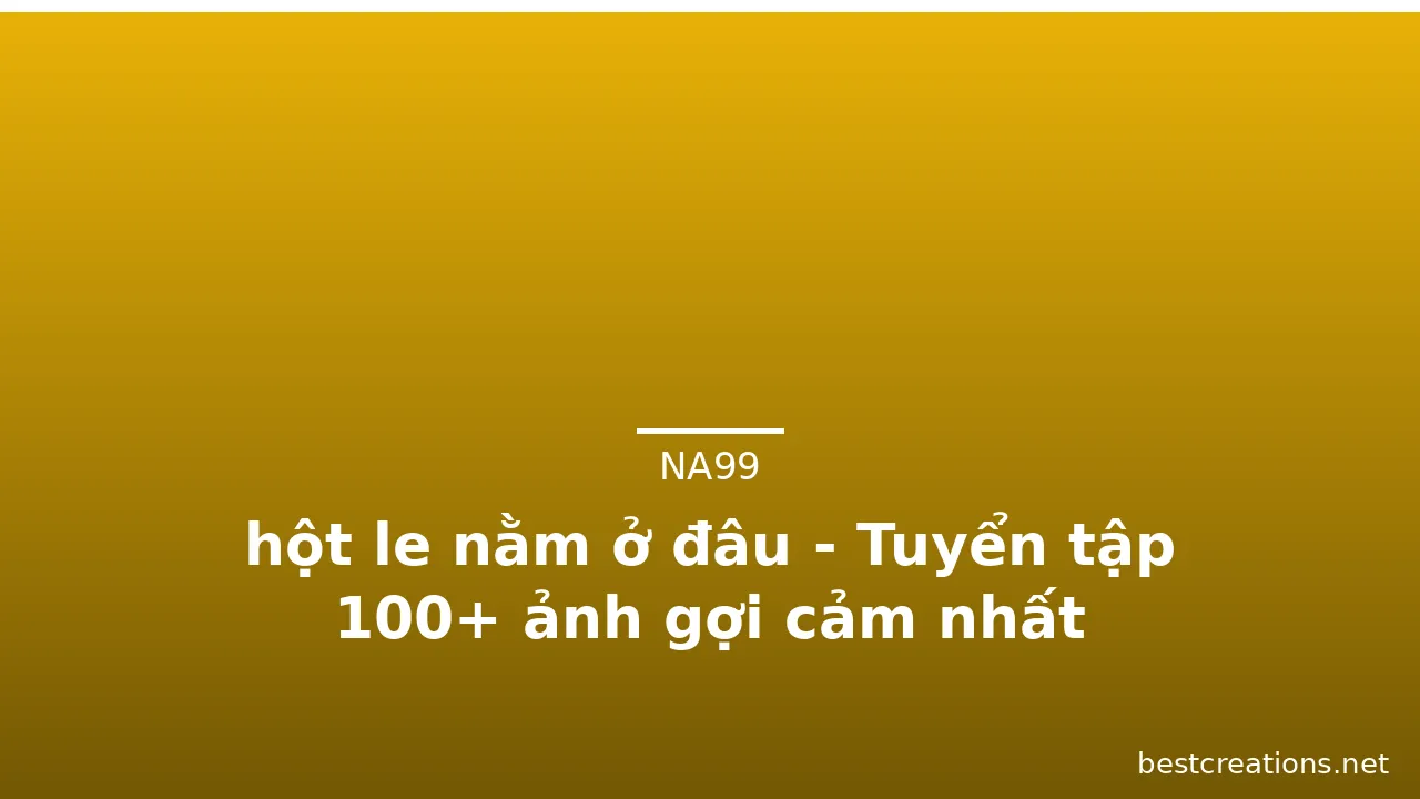 hột le nằm ở đâu - Tuyển tập 100+ ảnh gợi cảm nhất