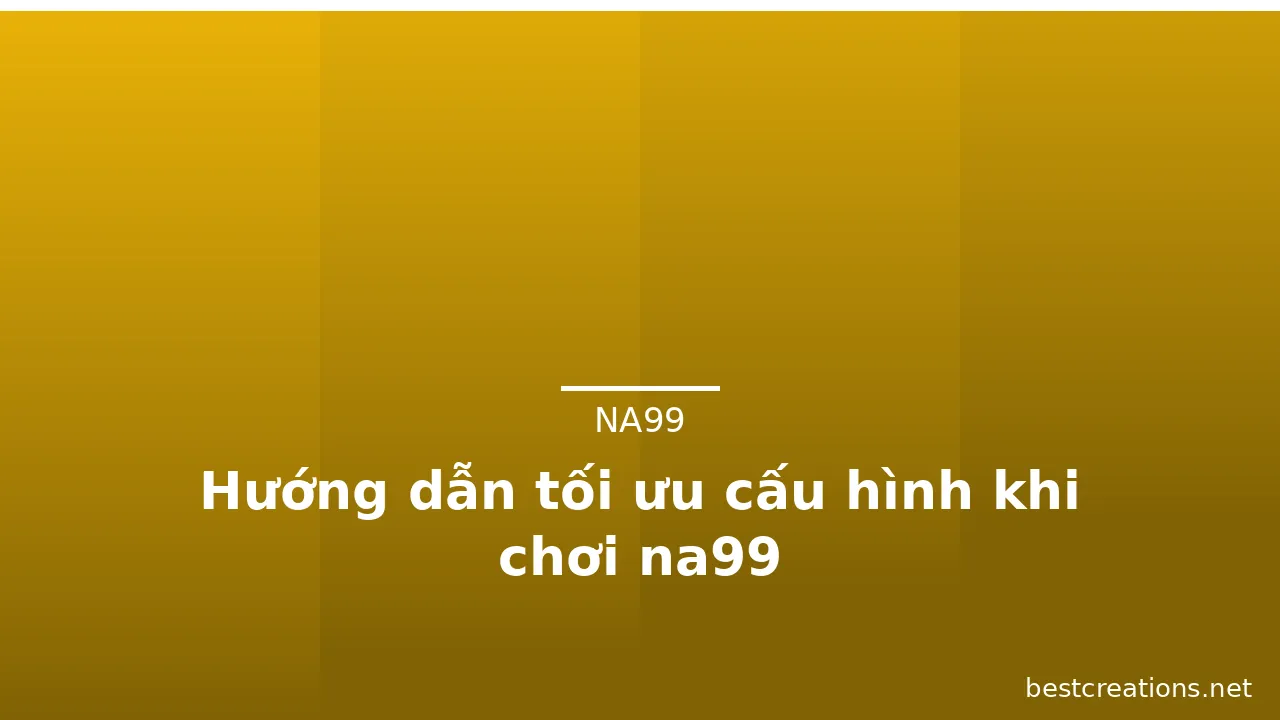 Hướng dẫn tối ưu cấu hình khi chơi na99 — na99 · ảnh 1