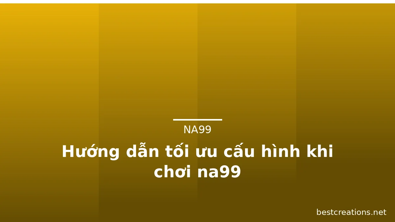 Hướng dẫn tối ưu cấu hình khi chơi na99 — na99 · ảnh 2
