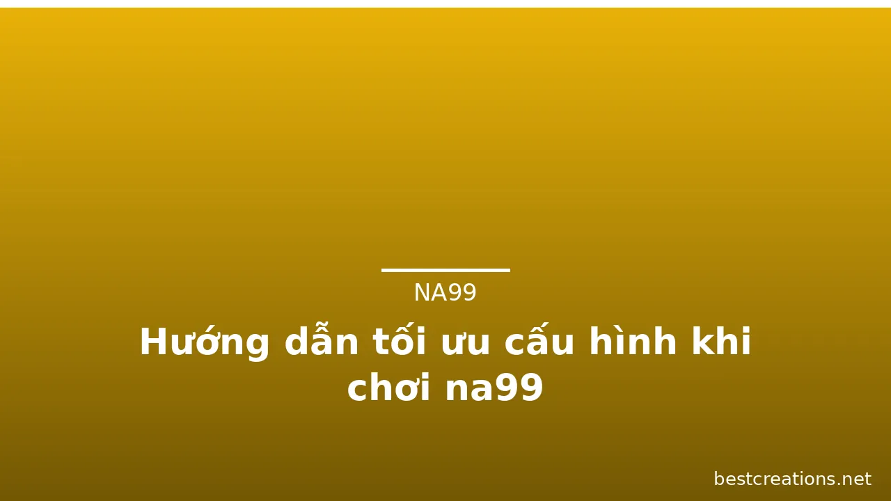 Hướng dẫn tối ưu cấu hình khi chơi na99 — na99 · ảnh 3