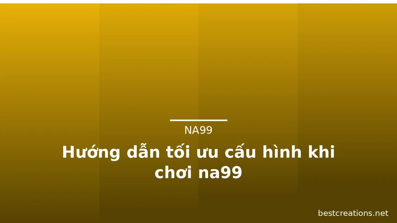 Hướng dẫn tối ưu cấu hình khi chơi na99