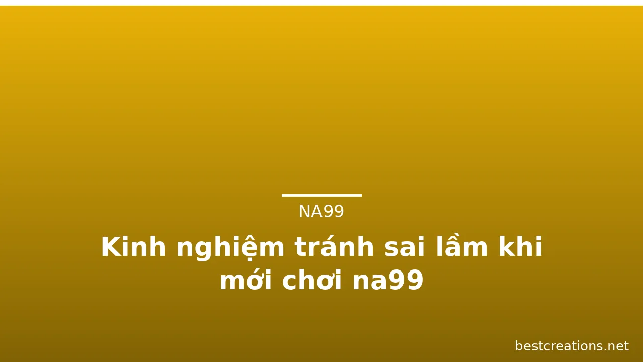Kinh nghiệm tránh sai lầm khi mới chơi na99