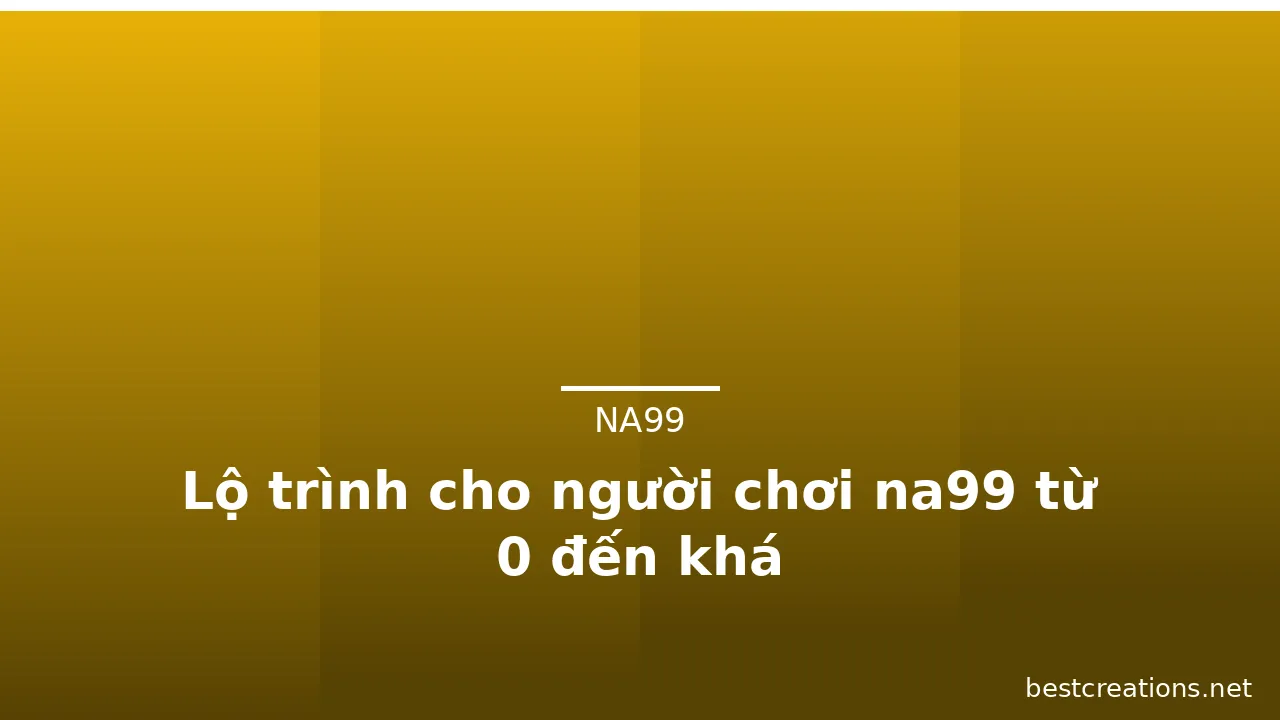 Lộ trình cho người chơi na99 từ 0 đến khá