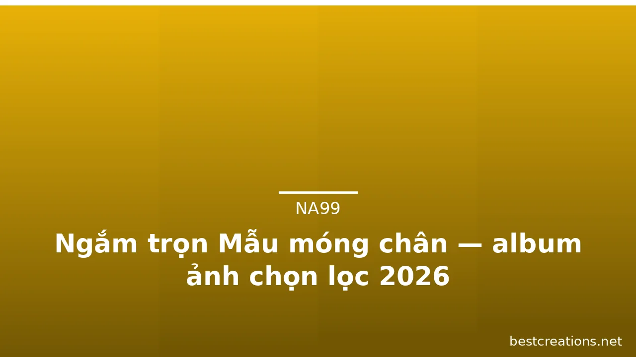 Ngắm trọn Mẫu móng chân — album ảnh chọn lọc 2026