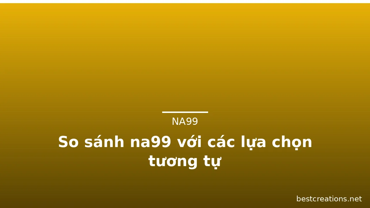 So sánh na99 với các lựa chọn tương tự