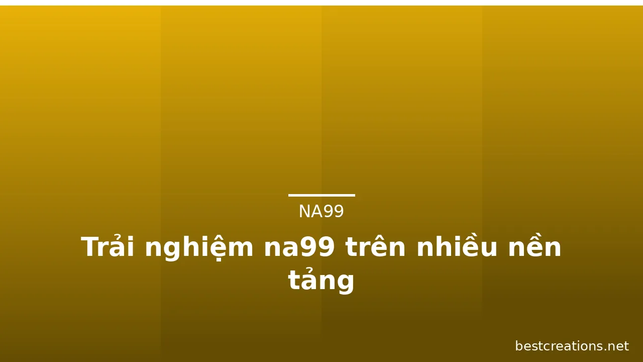 Trải nghiệm na99 trên nhiều nền tảng