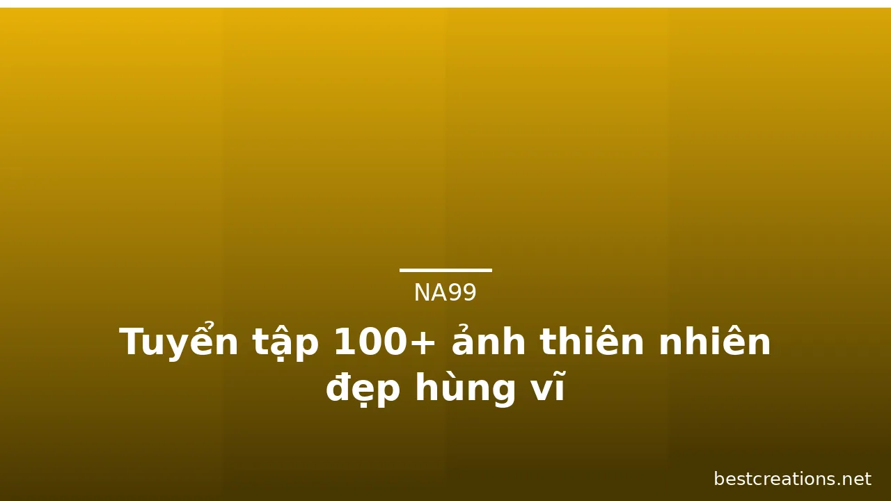 Tuyển tập 100+ ảnh thiên nhiên đẹp hùng vĩ