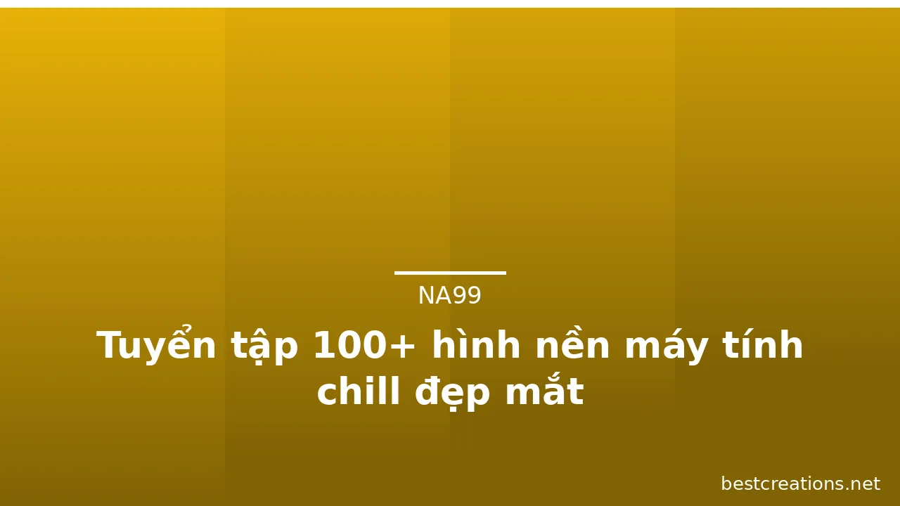 Tuyển tập 100+ hình nền máy tính chill đẹp mắt